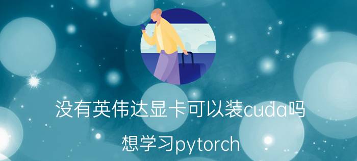 没有英伟达显卡可以装cuda吗 想学习pytorch，需要先学习python吗？